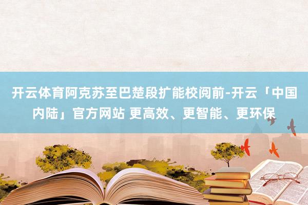 开云体育阿克苏至巴楚段扩能校阅前-开云「中国内陆」官方网站 更高效、更智能、更环保