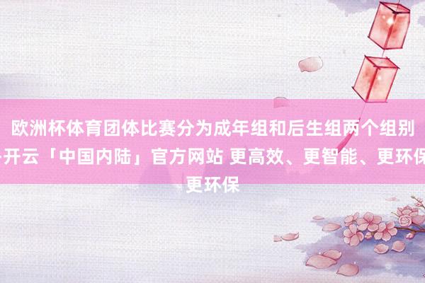 欧洲杯体育团体比赛分为成年组和后生组两个组别-开云「中国内陆」官方网站 更高效、更智能、更环保