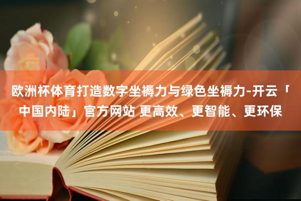 欧洲杯体育打造数字坐褥力与绿色坐褥力-开云「中国内陆」官方网站 更高效、更智能、更环保