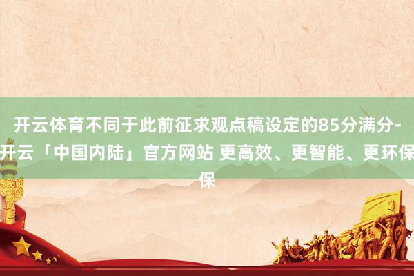 开云体育不同于此前征求观点稿设定的85分满分-开云「中国内陆」官方网站 更高效、更智能、更环保