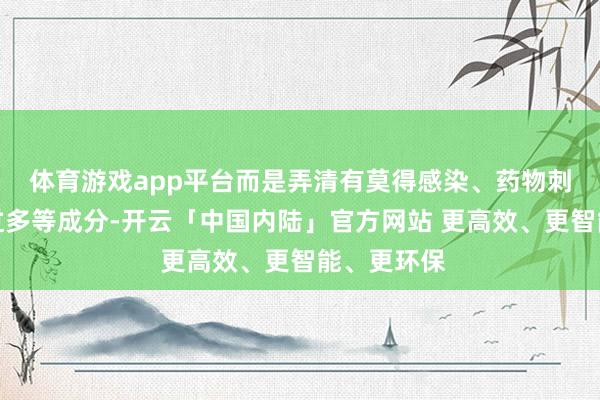 体育游戏app平台而是弄清有莫得感染、药物刺激、胃酸过多等成分-开云「中国内陆」官方网站 更高效、更智能、更环保