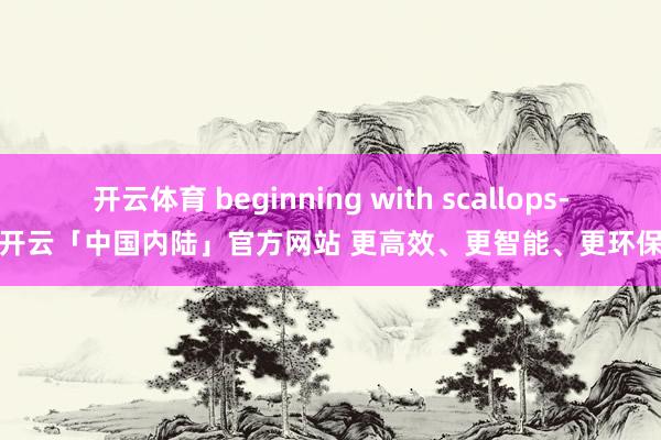 开云体育 beginning with scallops-开云「中国内陆」官方网站 更高效、更智能、更环保