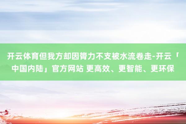 开云体育但我方却因膂力不支被水流卷走-开云「中国内陆」官方网站 更高效、更智能、更环保