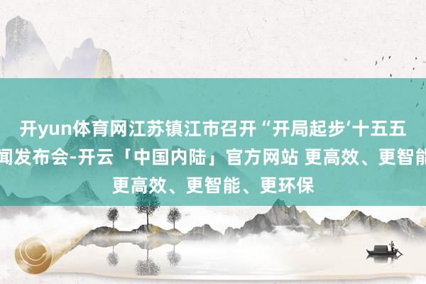 开yun体育网江苏镇江市召开“开局起步‘十五五’”专题新闻发布会-开云「中国内陆」官方网站 更高效、更智能、更环保