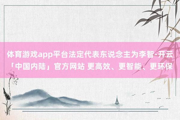 体育游戏app平台法定代表东说念主为李智-开云「中国内陆」官方网站 更高效、更智能、更环保