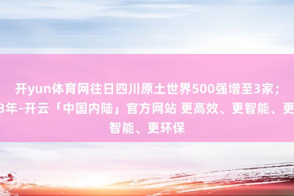 开yun体育网往日四川原土世界500强增至3家;2023年-开云「中国内陆」官方网站 更高效、更智能、更环保