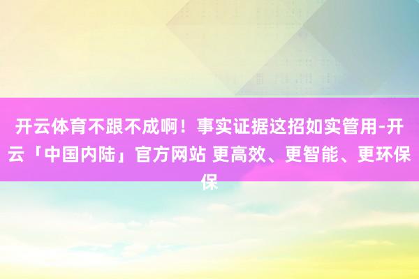 开云体育不跟不成啊!事实证据这招如实管用-开云「中国内陆」官方网站 更高效、更智能、更环保