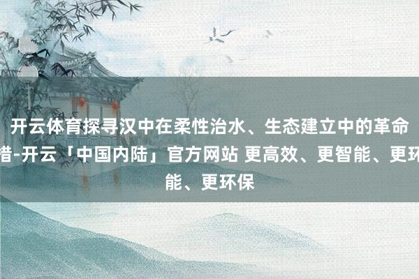 开云体育探寻汉中在柔性治水、生态建立中的革命举措-开云「中国内陆」官方网站 更高效、更智能、更环保
