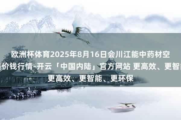 欧洲杯体育2025年8月16日会川江能中药材空洞营业市集价钱行情-开云「中国内陆」官方网站 更高效、更智能、更环保