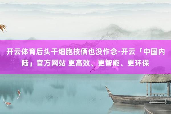 开云体育后头干细胞技俩也没作念-开云「中国内陆」官方网站 更高效、更智能、更环保