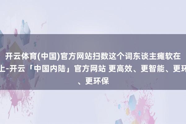 开云体育(中国)官方网站扫数这个词东谈主瘫软在地上-开云「中国内陆」官方网站 更高效、更智能、更环保