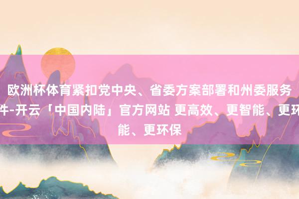 欧洲杯体育紧扣党中央、省委方案部署和州委服务条件-开云「中国内陆」官方网站 更高效、更智能、更环保