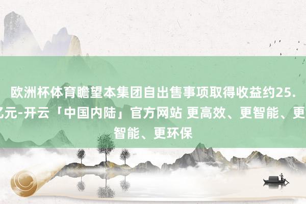 欧洲杯体育瞻望本集团自出售事项取得收益约25.74亿元-开云「中国内陆」官方网站 更高效、更智能、更环保