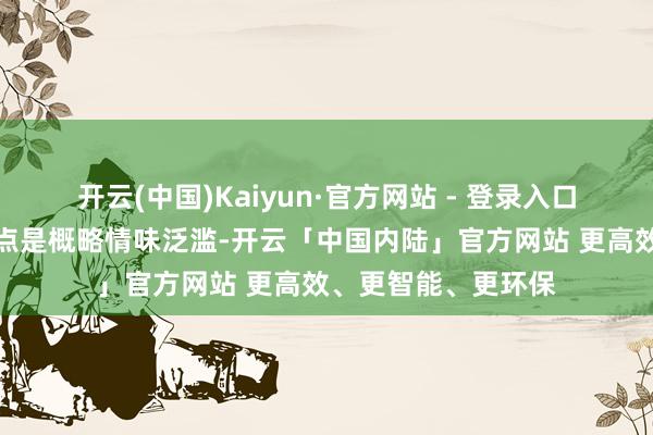 开云(中国)Kaiyun·官方网站 - 登录入口这两个阶段的共同点是概略情味泛滥-开云「中国内陆」官方网站 更高效、更智能、更环保