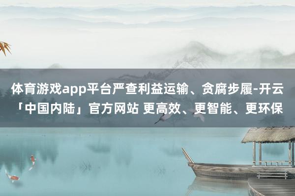 体育游戏app平台严查利益运输、贪腐步履-开云「中国内陆」官方网站 更高效、更智能、更环保