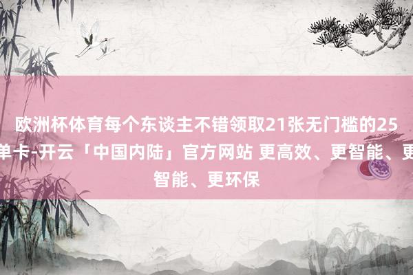 欧洲杯体育每个东谈主不错领取21张无门槛的25元免单卡-开云「中国内陆」官方网站 更高效、更智能、更环保