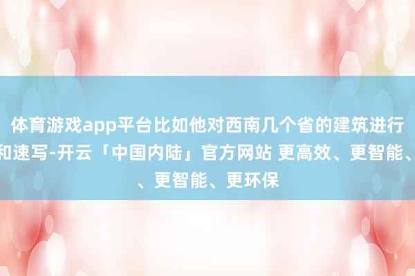 体育游戏app平台比如他对西南几个省的建筑进行了拍照和速写-开云「中国内陆」官方网站 更高效、更智能、更环保