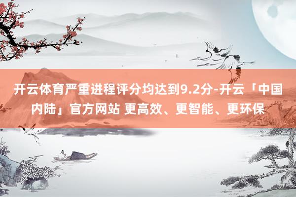 开云体育严重进程评分均达到9.2分-开云「中国内陆」官方网站 更高效、更智能、更环保