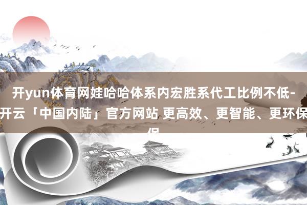 开yun体育网娃哈哈体系内宏胜系代工比例不低-开云「中国内陆」官方网站 更高效、更智能、更环保